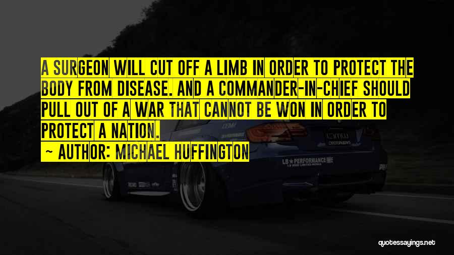 Michael Huffington Quotes: A Surgeon Will Cut Off A Limb In Order To Protect The Body From Disease. And A Commander-in-chief Should Pull