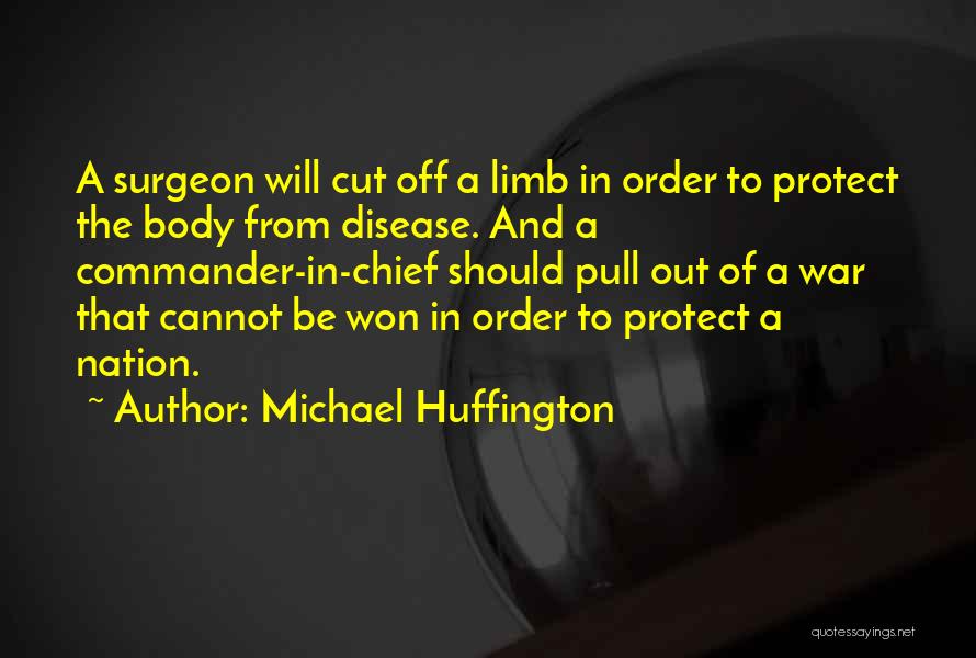 Michael Huffington Quotes: A Surgeon Will Cut Off A Limb In Order To Protect The Body From Disease. And A Commander-in-chief Should Pull