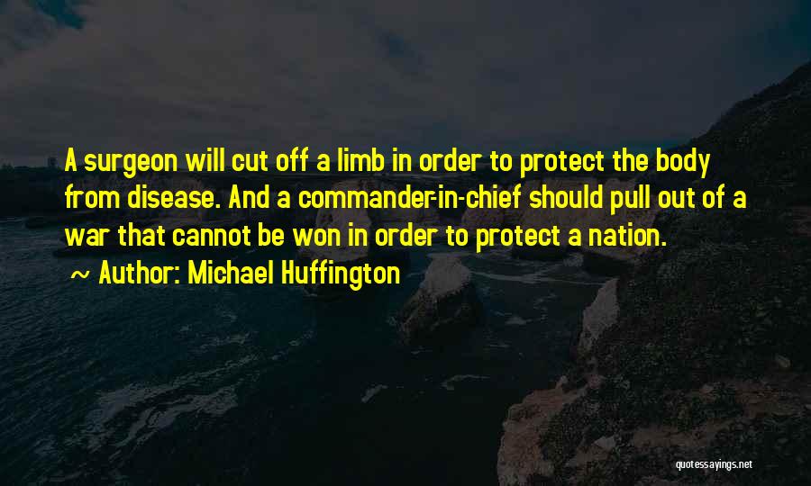 Michael Huffington Quotes: A Surgeon Will Cut Off A Limb In Order To Protect The Body From Disease. And A Commander-in-chief Should Pull