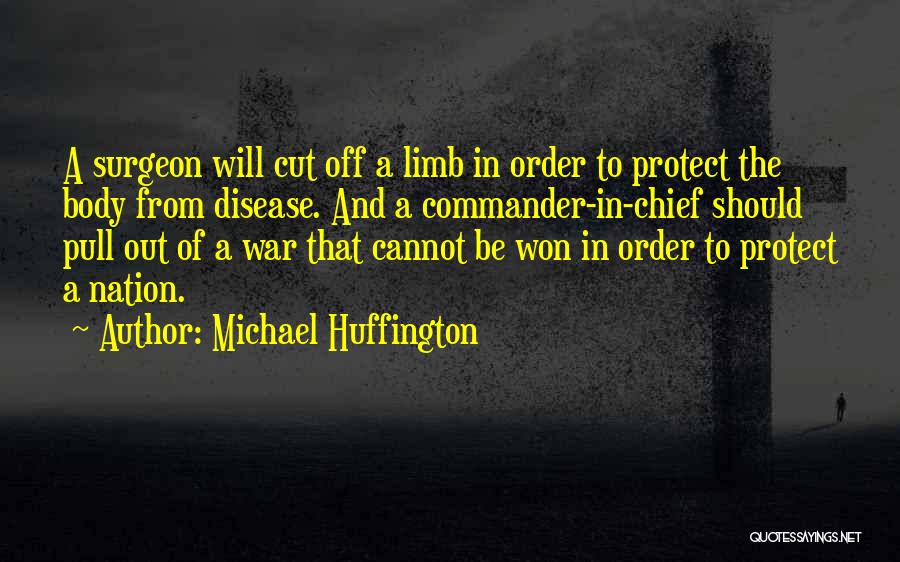 Michael Huffington Quotes: A Surgeon Will Cut Off A Limb In Order To Protect The Body From Disease. And A Commander-in-chief Should Pull