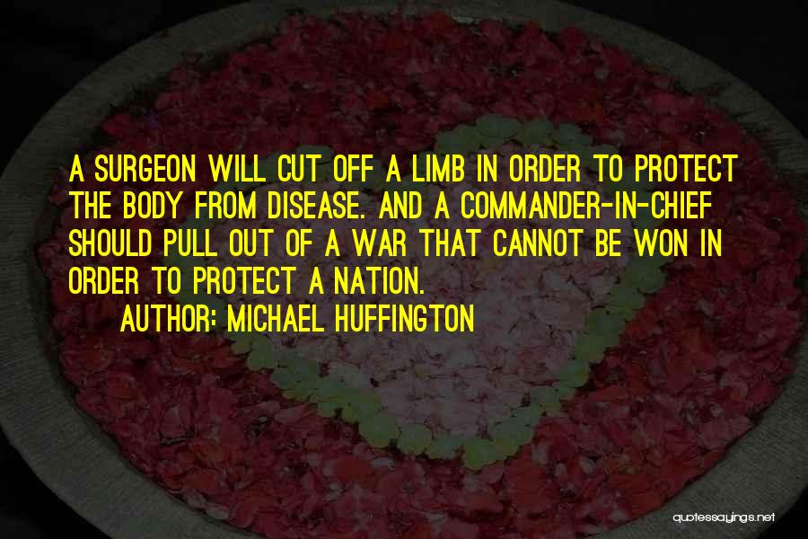 Michael Huffington Quotes: A Surgeon Will Cut Off A Limb In Order To Protect The Body From Disease. And A Commander-in-chief Should Pull