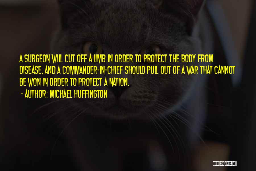 Michael Huffington Quotes: A Surgeon Will Cut Off A Limb In Order To Protect The Body From Disease. And A Commander-in-chief Should Pull