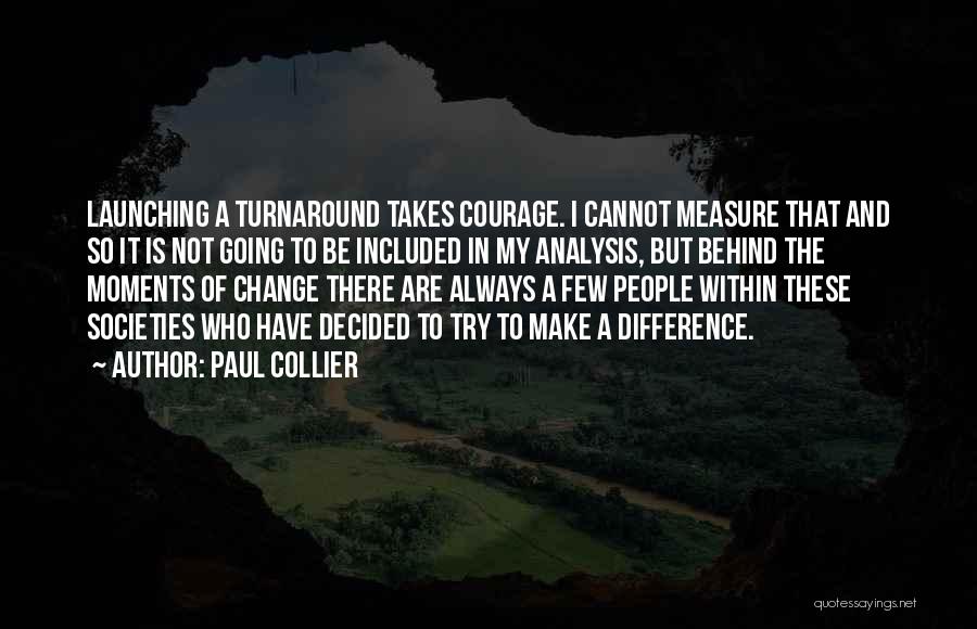 Paul Collier Quotes: Launching A Turnaround Takes Courage. I Cannot Measure That And So It Is Not Going To Be Included In My