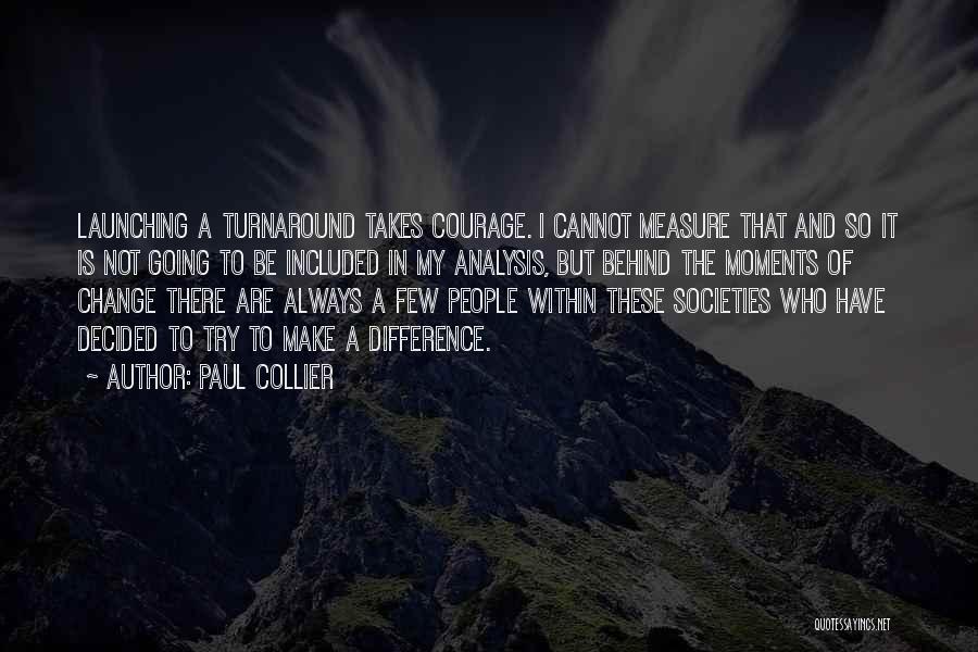 Paul Collier Quotes: Launching A Turnaround Takes Courage. I Cannot Measure That And So It Is Not Going To Be Included In My