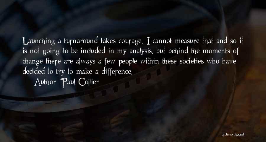 Paul Collier Quotes: Launching A Turnaround Takes Courage. I Cannot Measure That And So It Is Not Going To Be Included In My