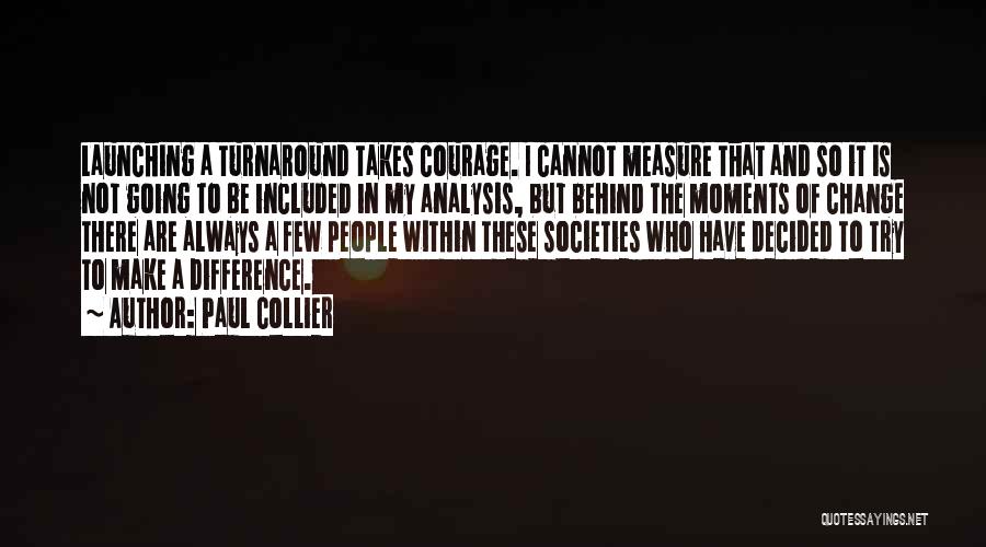 Paul Collier Quotes: Launching A Turnaround Takes Courage. I Cannot Measure That And So It Is Not Going To Be Included In My