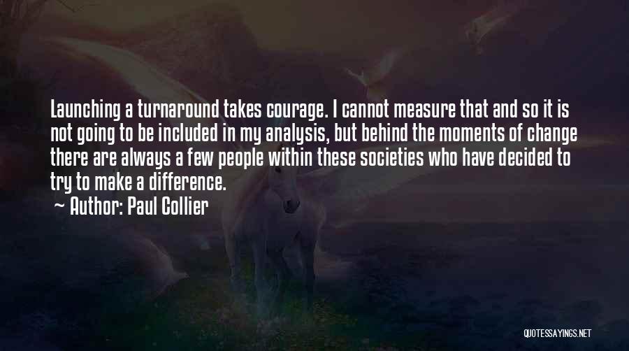 Paul Collier Quotes: Launching A Turnaround Takes Courage. I Cannot Measure That And So It Is Not Going To Be Included In My