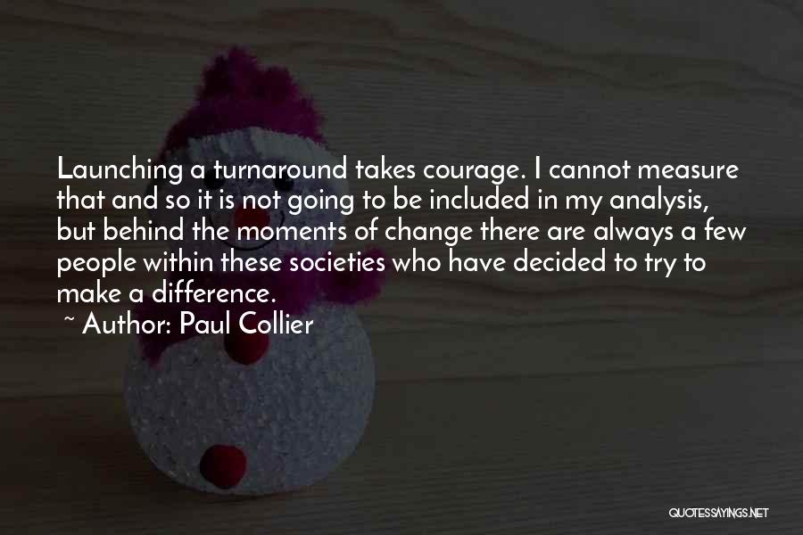 Paul Collier Quotes: Launching A Turnaround Takes Courage. I Cannot Measure That And So It Is Not Going To Be Included In My