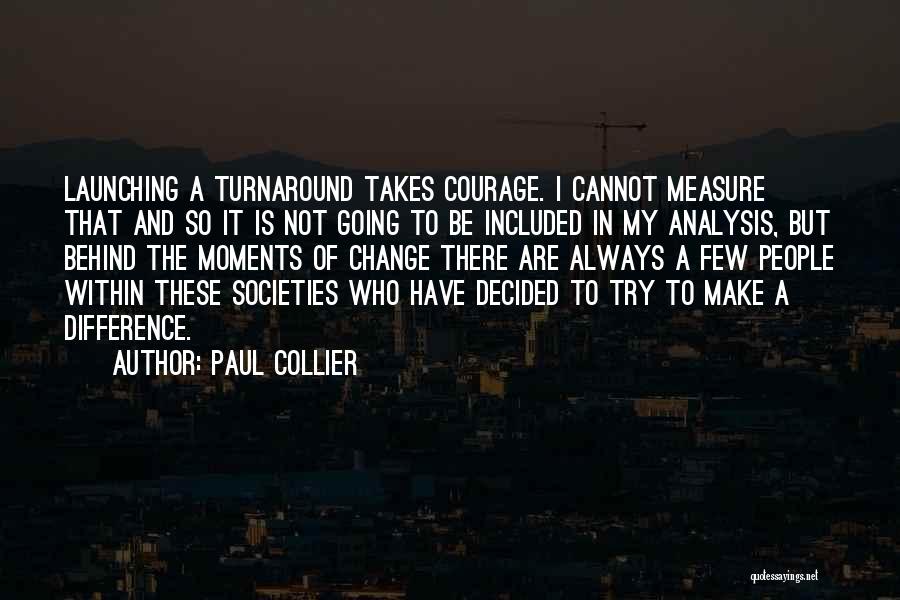 Paul Collier Quotes: Launching A Turnaround Takes Courage. I Cannot Measure That And So It Is Not Going To Be Included In My