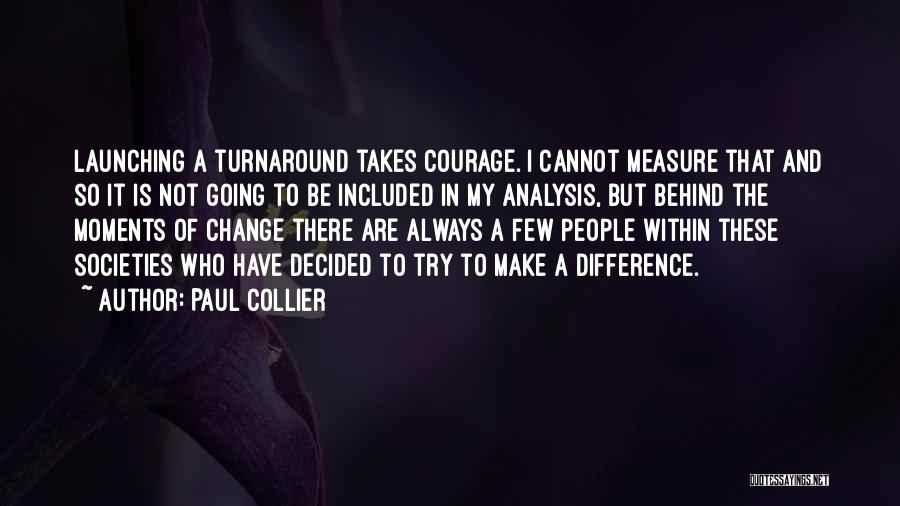 Paul Collier Quotes: Launching A Turnaround Takes Courage. I Cannot Measure That And So It Is Not Going To Be Included In My