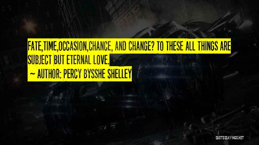 Percy Bysshe Shelley Quotes: Fate,time,occasion,chance, And Change? To These All Things Are Subject But Eternal Love.