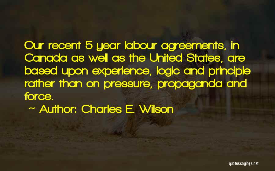 Charles E. Wilson Quotes: Our Recent 5-year Labour Agreements, In Canada As Well As The United States, Are Based Upon Experience, Logic And Principle