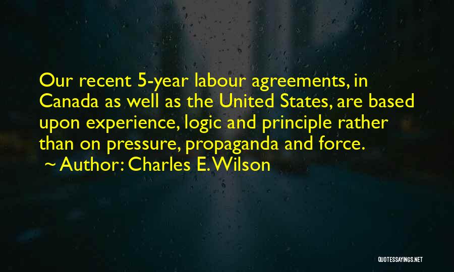 Charles E. Wilson Quotes: Our Recent 5-year Labour Agreements, In Canada As Well As The United States, Are Based Upon Experience, Logic And Principle