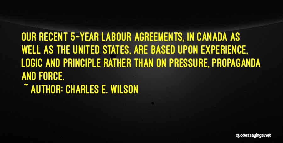 Charles E. Wilson Quotes: Our Recent 5-year Labour Agreements, In Canada As Well As The United States, Are Based Upon Experience, Logic And Principle