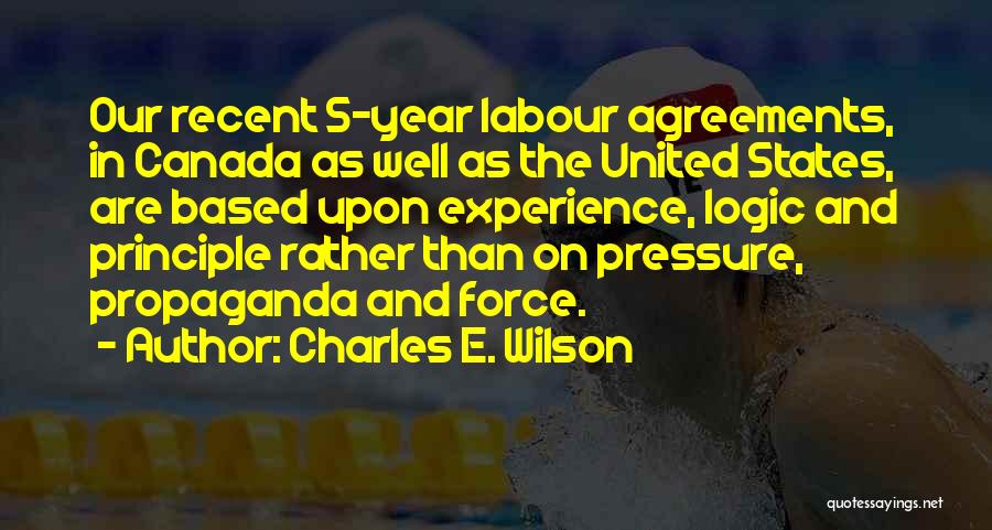 Charles E. Wilson Quotes: Our Recent 5-year Labour Agreements, In Canada As Well As The United States, Are Based Upon Experience, Logic And Principle