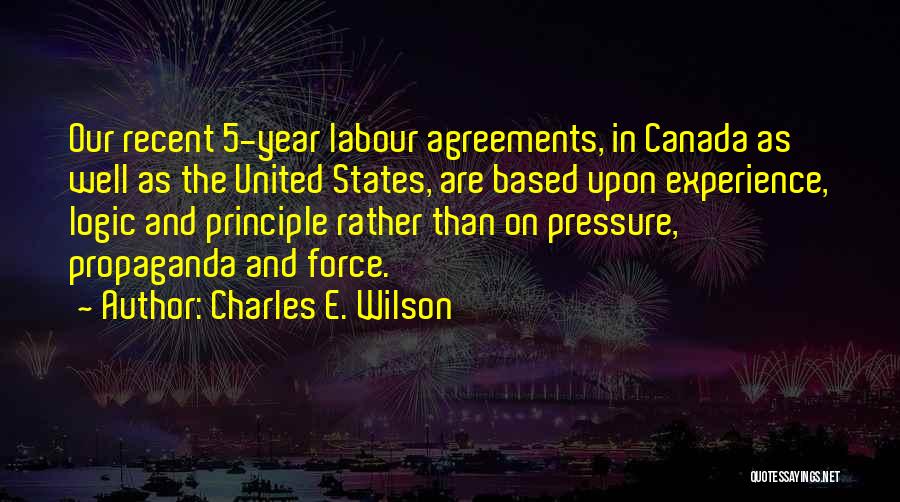 Charles E. Wilson Quotes: Our Recent 5-year Labour Agreements, In Canada As Well As The United States, Are Based Upon Experience, Logic And Principle