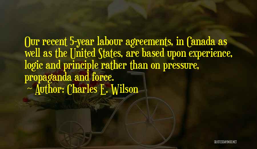 Charles E. Wilson Quotes: Our Recent 5-year Labour Agreements, In Canada As Well As The United States, Are Based Upon Experience, Logic And Principle