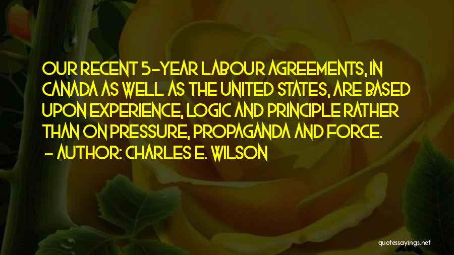 Charles E. Wilson Quotes: Our Recent 5-year Labour Agreements, In Canada As Well As The United States, Are Based Upon Experience, Logic And Principle