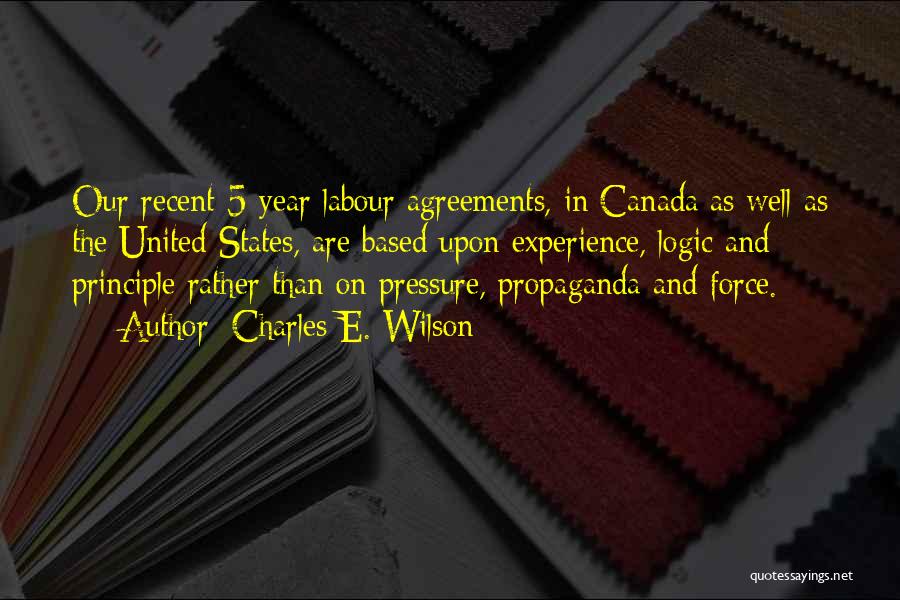 Charles E. Wilson Quotes: Our Recent 5-year Labour Agreements, In Canada As Well As The United States, Are Based Upon Experience, Logic And Principle