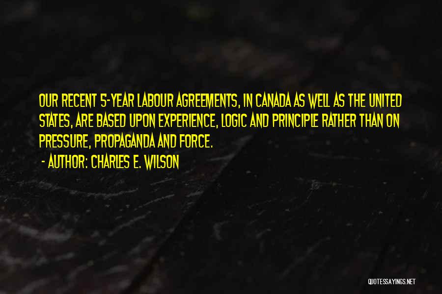 Charles E. Wilson Quotes: Our Recent 5-year Labour Agreements, In Canada As Well As The United States, Are Based Upon Experience, Logic And Principle