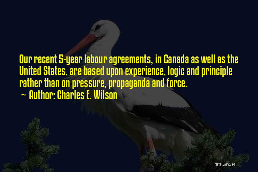 Charles E. Wilson Quotes: Our Recent 5-year Labour Agreements, In Canada As Well As The United States, Are Based Upon Experience, Logic And Principle