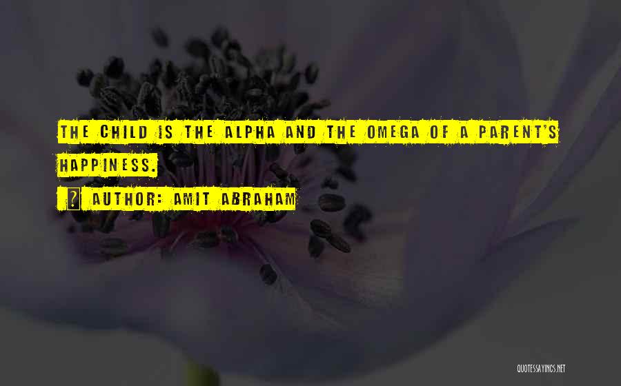 Amit Abraham Quotes: The Child Is The Alpha And The Omega Of A Parent's Happiness.