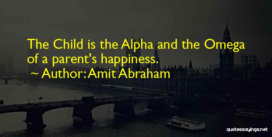 Amit Abraham Quotes: The Child Is The Alpha And The Omega Of A Parent's Happiness.