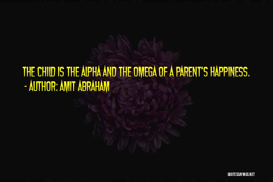 Amit Abraham Quotes: The Child Is The Alpha And The Omega Of A Parent's Happiness.