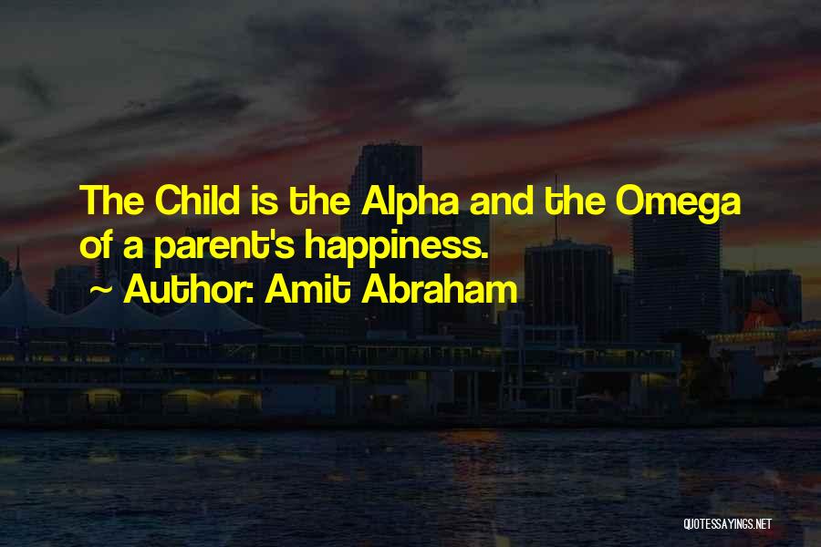 Amit Abraham Quotes: The Child Is The Alpha And The Omega Of A Parent's Happiness.