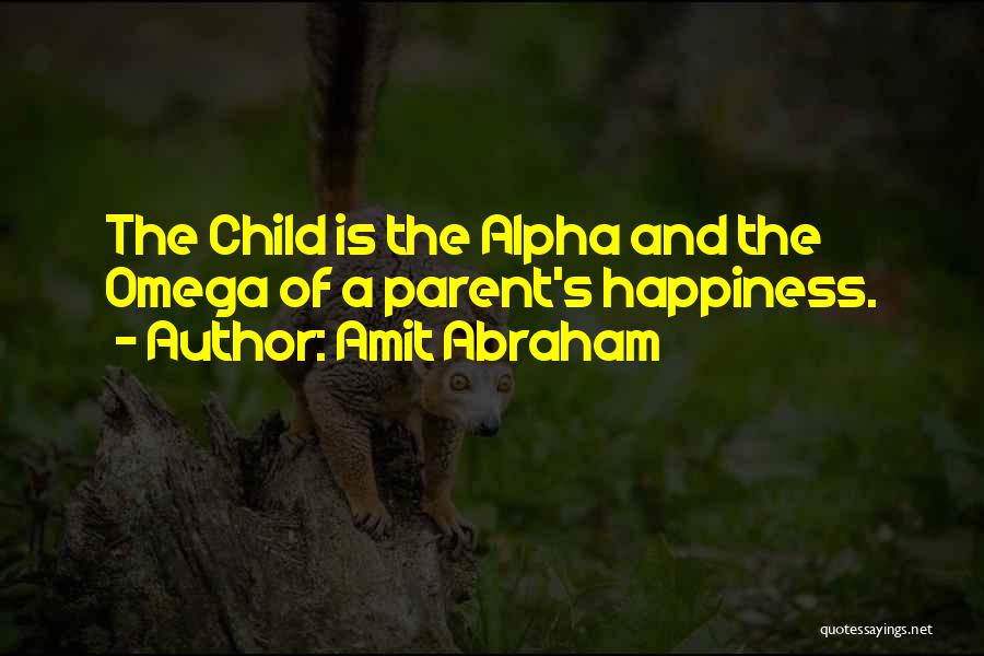 Amit Abraham Quotes: The Child Is The Alpha And The Omega Of A Parent's Happiness.