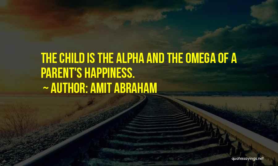 Amit Abraham Quotes: The Child Is The Alpha And The Omega Of A Parent's Happiness.