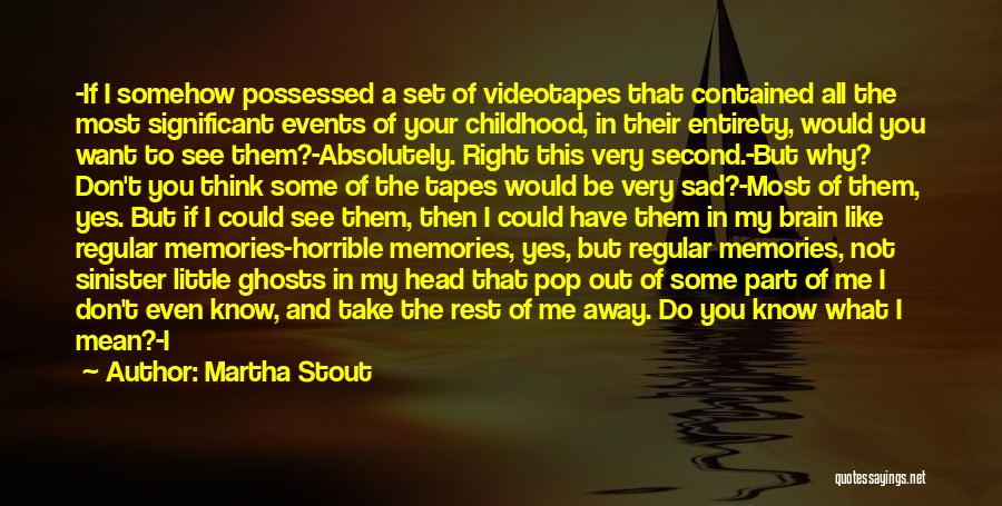 Martha Stout Quotes: -if I Somehow Possessed A Set Of Videotapes That Contained All The Most Significant Events Of Your Childhood, In Their