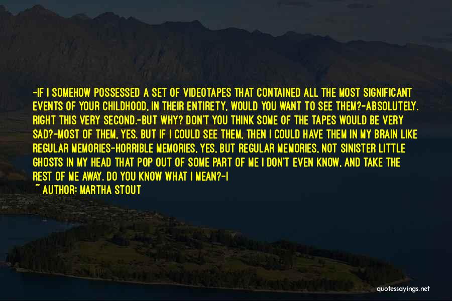 Martha Stout Quotes: -if I Somehow Possessed A Set Of Videotapes That Contained All The Most Significant Events Of Your Childhood, In Their