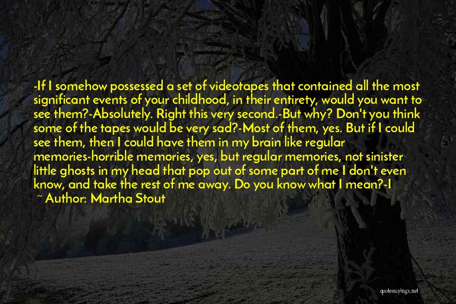 Martha Stout Quotes: -if I Somehow Possessed A Set Of Videotapes That Contained All The Most Significant Events Of Your Childhood, In Their