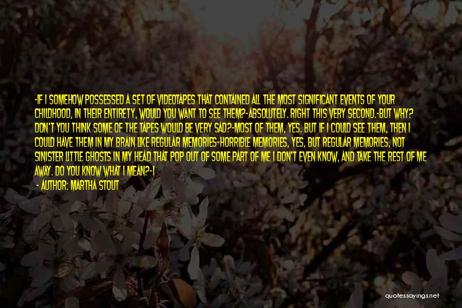 Martha Stout Quotes: -if I Somehow Possessed A Set Of Videotapes That Contained All The Most Significant Events Of Your Childhood, In Their