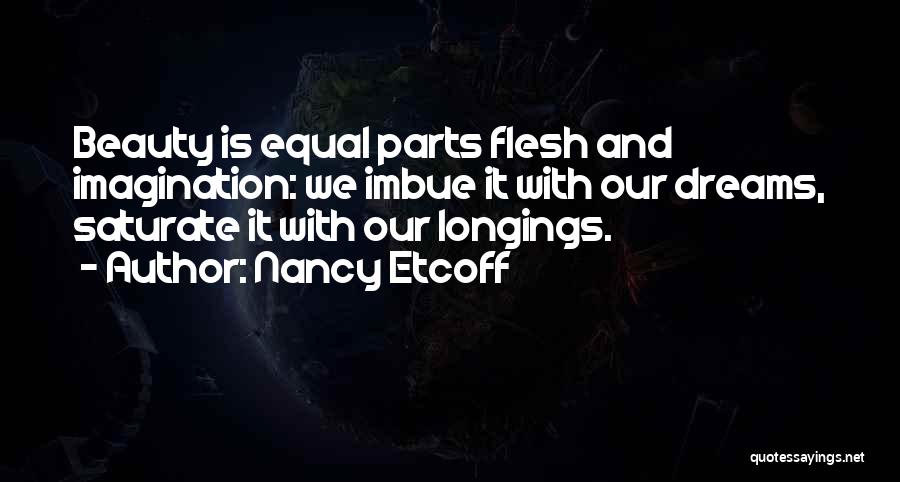 Nancy Etcoff Quotes: Beauty Is Equal Parts Flesh And Imagination: We Imbue It With Our Dreams, Saturate It With Our Longings.