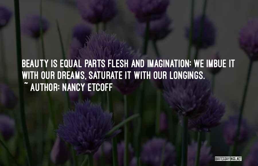 Nancy Etcoff Quotes: Beauty Is Equal Parts Flesh And Imagination: We Imbue It With Our Dreams, Saturate It With Our Longings.