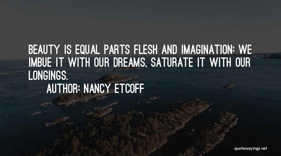 Nancy Etcoff Quotes: Beauty Is Equal Parts Flesh And Imagination: We Imbue It With Our Dreams, Saturate It With Our Longings.