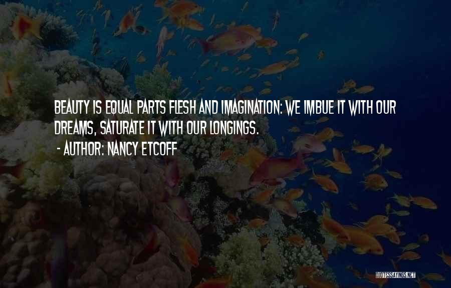 Nancy Etcoff Quotes: Beauty Is Equal Parts Flesh And Imagination: We Imbue It With Our Dreams, Saturate It With Our Longings.