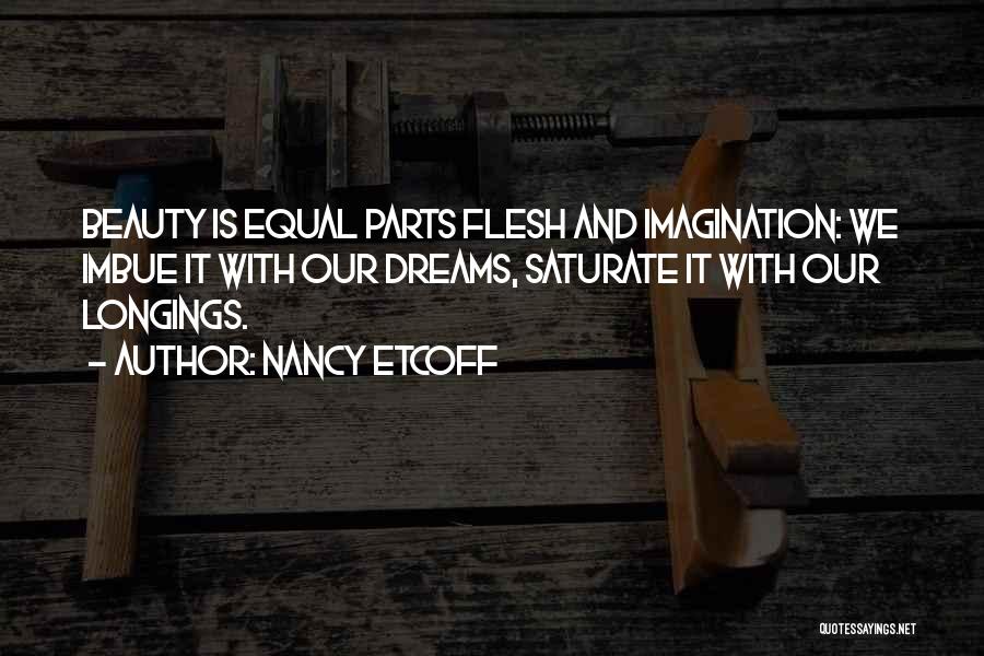 Nancy Etcoff Quotes: Beauty Is Equal Parts Flesh And Imagination: We Imbue It With Our Dreams, Saturate It With Our Longings.