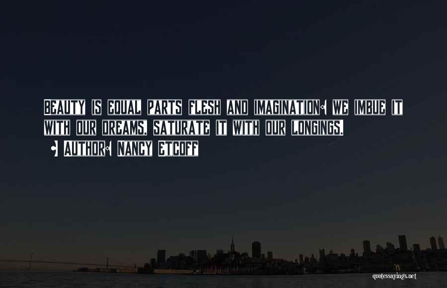 Nancy Etcoff Quotes: Beauty Is Equal Parts Flesh And Imagination: We Imbue It With Our Dreams, Saturate It With Our Longings.