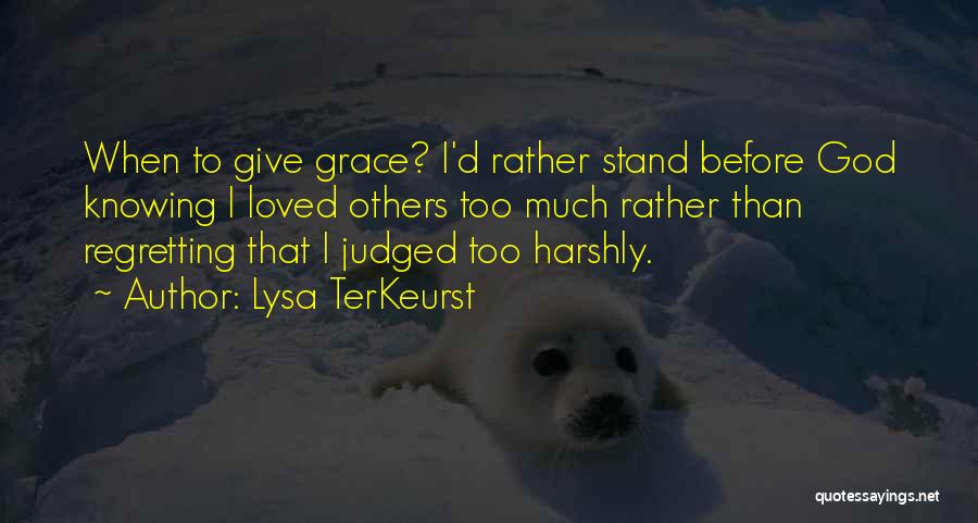 Lysa TerKeurst Quotes: When To Give Grace? I'd Rather Stand Before God Knowing I Loved Others Too Much Rather Than Regretting That I