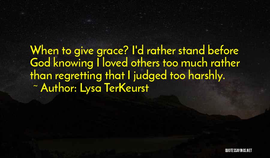 Lysa TerKeurst Quotes: When To Give Grace? I'd Rather Stand Before God Knowing I Loved Others Too Much Rather Than Regretting That I