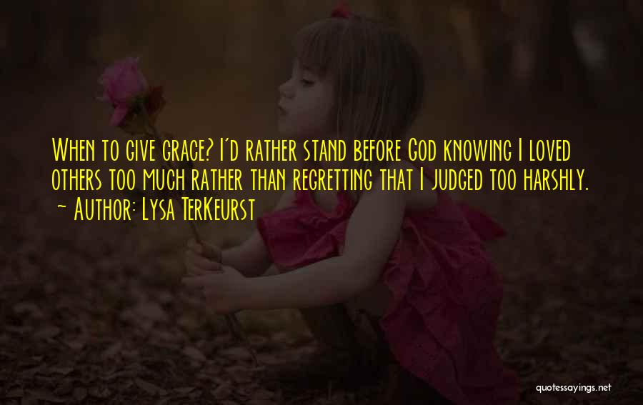 Lysa TerKeurst Quotes: When To Give Grace? I'd Rather Stand Before God Knowing I Loved Others Too Much Rather Than Regretting That I