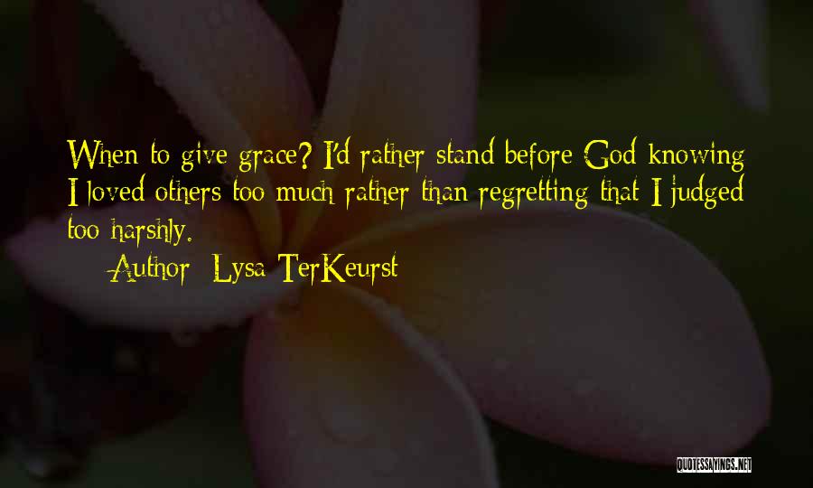 Lysa TerKeurst Quotes: When To Give Grace? I'd Rather Stand Before God Knowing I Loved Others Too Much Rather Than Regretting That I