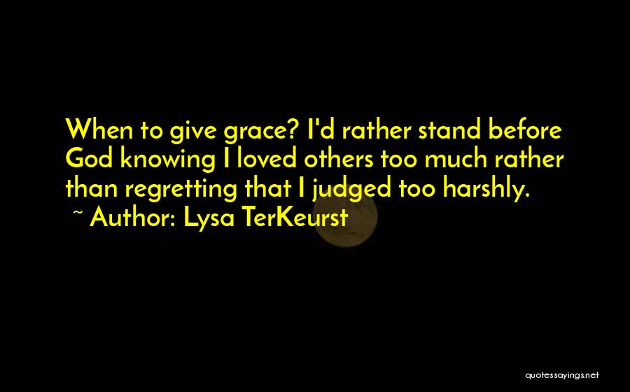 Lysa TerKeurst Quotes: When To Give Grace? I'd Rather Stand Before God Knowing I Loved Others Too Much Rather Than Regretting That I