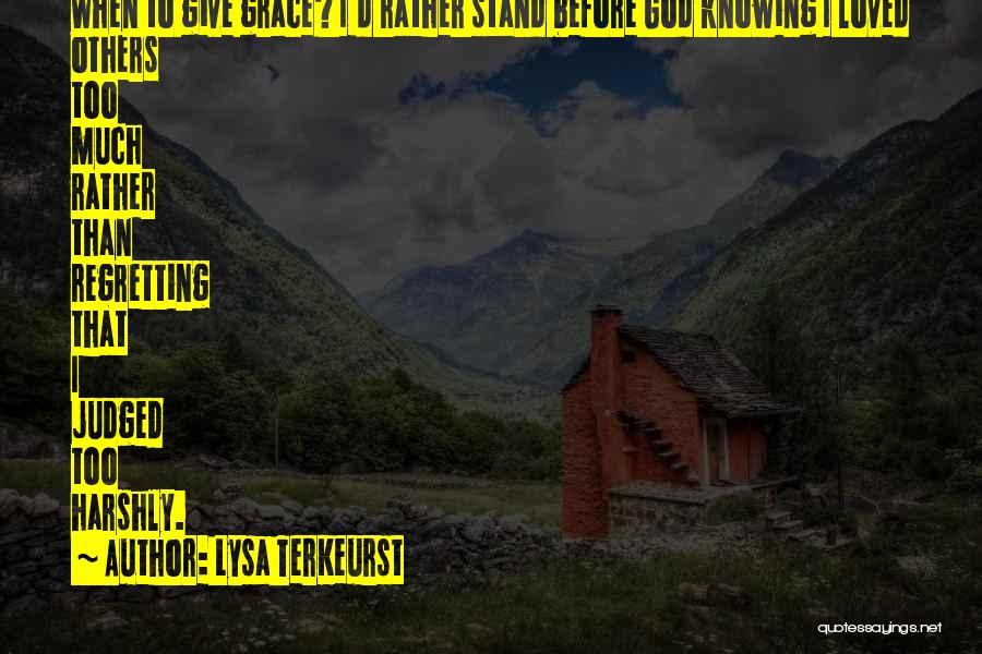 Lysa TerKeurst Quotes: When To Give Grace? I'd Rather Stand Before God Knowing I Loved Others Too Much Rather Than Regretting That I