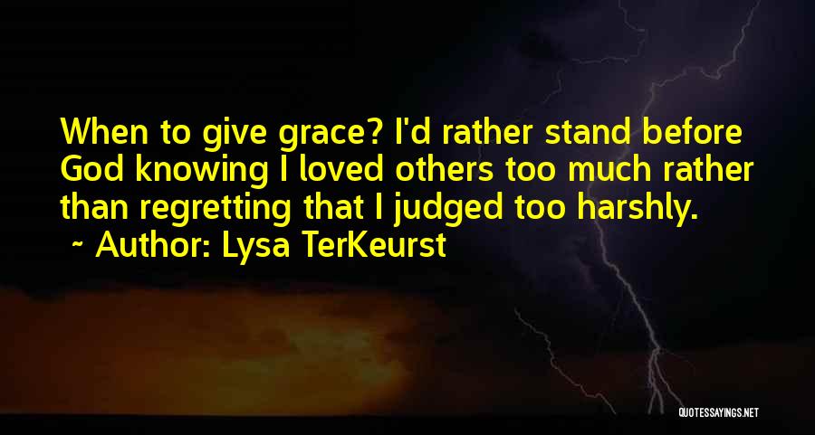 Lysa TerKeurst Quotes: When To Give Grace? I'd Rather Stand Before God Knowing I Loved Others Too Much Rather Than Regretting That I