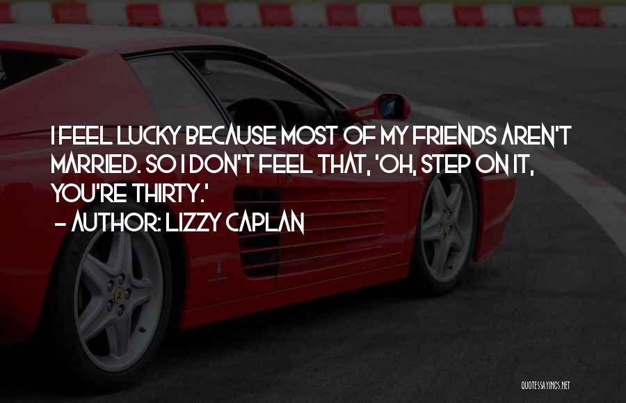 Lizzy Caplan Quotes: I Feel Lucky Because Most Of My Friends Aren't Married. So I Don't Feel That, 'oh, Step On It, You're