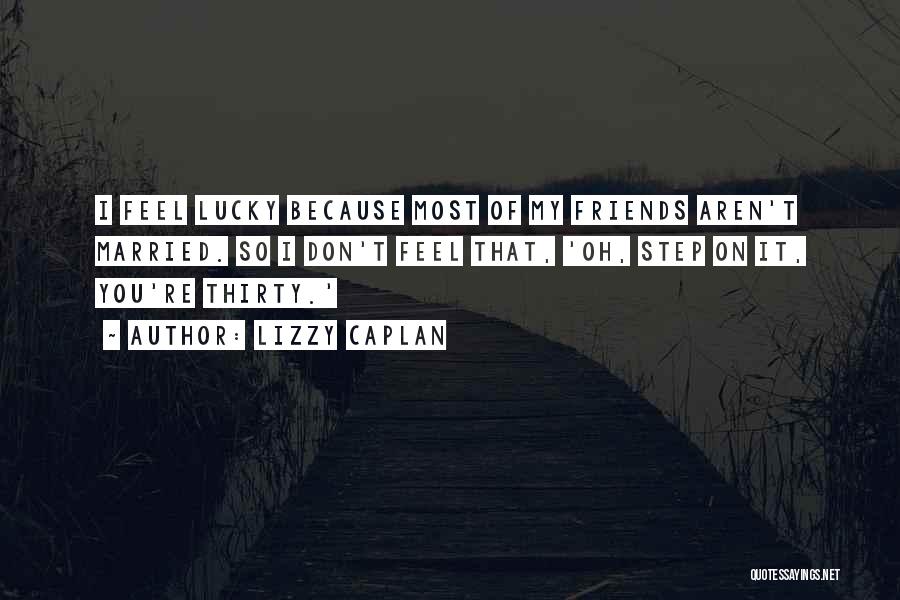 Lizzy Caplan Quotes: I Feel Lucky Because Most Of My Friends Aren't Married. So I Don't Feel That, 'oh, Step On It, You're